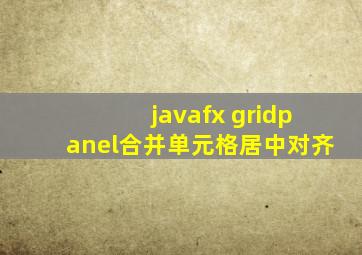 javafx gridpanel合并单元格居中对齐